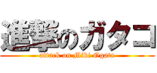 進撃のガタコ (attack on Miki Ogata)