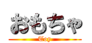 おもちゃ (Toy)