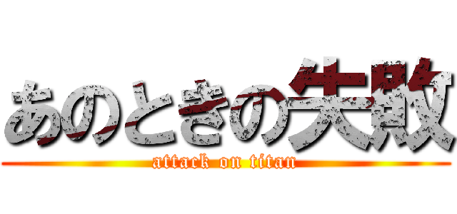 あのときの失敗 (attack on titan)