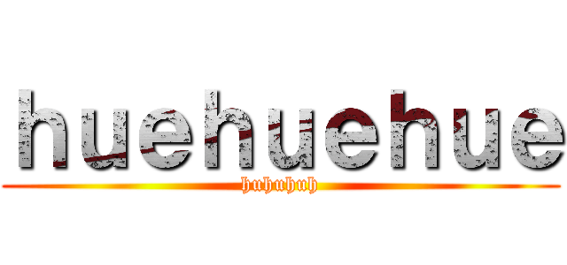ｈｕｅｈｕｅｈｕｅ (huhuhuh)
