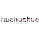 ｈｕｅｈｕｅｈｕｅ (huhuhuh)