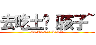 去吃土吧！孩子~ (Go To Eat Soil~!)