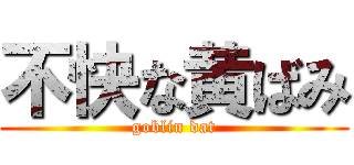 不快な黄ばみ (goblin dat)