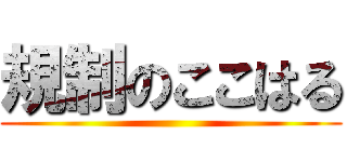 規制のここはる ()