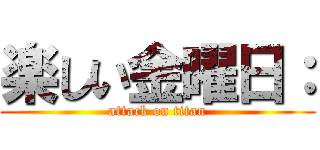 楽しい金曜日： (attack on titan)