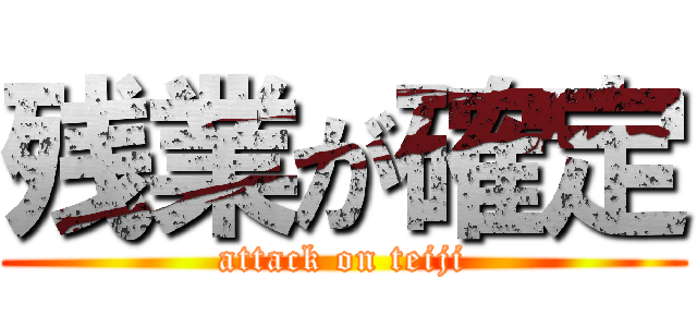 残業が確定 (attack on teiji)