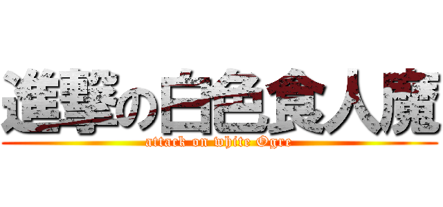 進撃の白色食人魔 (attack on white Ogre)