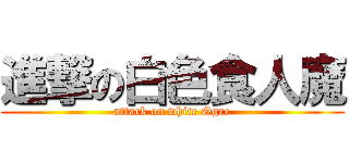 進撃の白色食人魔 (attack on white Ogre)