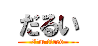 だるい (I'm tired)