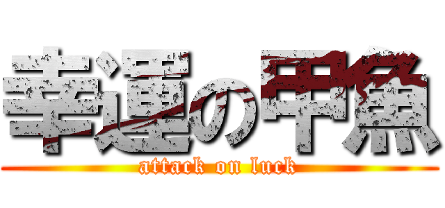 幸運の甲魚 (attack on luck)