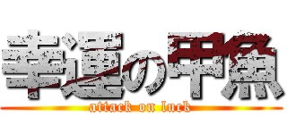 幸運の甲魚 (attack on luck)