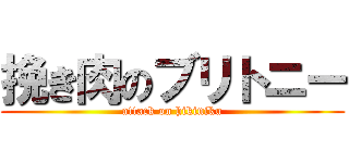 挽き肉のブリトニー (attack on hikiniku)