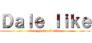 Ｄａｌｅ ｌｉｋｅ (si te gusto el video)