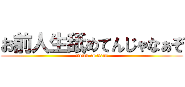 お前人生舐めてんじゃなぁぞ (attack on titan)