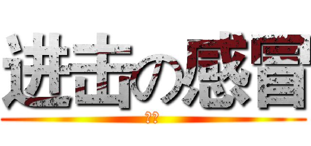 进击の感冒 (啊啾)