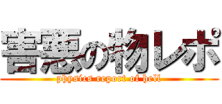 害悪の物レポ (physics report of hell)