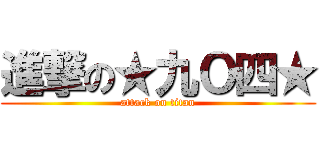 進撃の★九Ｏ四★ (attack on titan)
