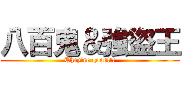 八百鬼＆強盜王 (They\'re good!!!)