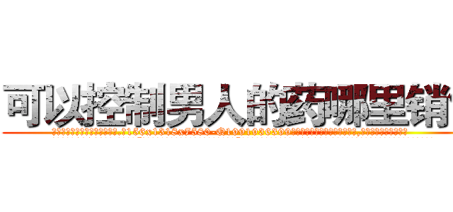 可以控制男人的药哪里销售 (可以控制男人的药哪里销售【电.话156x1318x7580-Q1991936399鑫宏药业】我们做的是长期生意,靠的是老客户长期支持
参考消息网2月20日报道 韩媒称，“剩女多、离婚率高的城市，房价一定会上涨。”这是中国经济学家金岩石2016年12月参加在上海举行的房地产相关论坛时说的话。
)