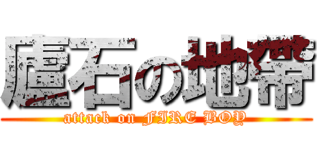 廬石の地帶 (attack on FIRE BOY)