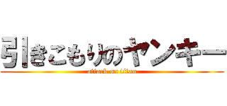 引きこもりのヤンキー (attack on titan)