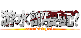 游水都要配妞 (swim with girls)