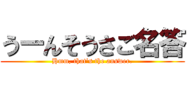 うーんそうさご名答 (Hmm, that's the answer.)