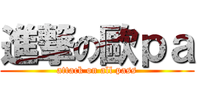 進撃の歐ｐａ (attack on all pass)