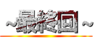 ～最終回～ ()