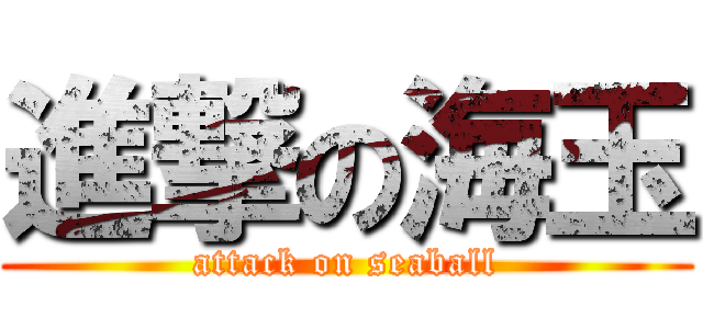 進撃の海玉 (attack on seaball)
