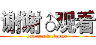 谢谢♂观看 (you are welcome)