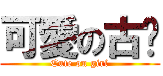 可愛の古葳 (Cute on girl)