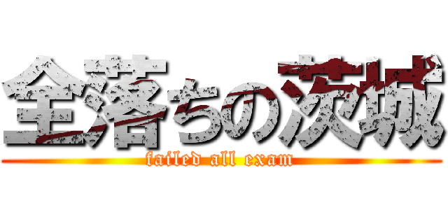全落ちの茨城 (failed all exam)