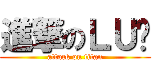 進撃のＬＵ醬 (attack on titan)