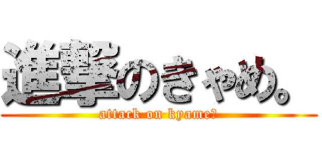 進撃のきゃめ。 (attack on kyame。)
