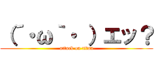 （´・ω｀・ ）エッ？ (attack on titan)