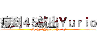 瘦到４５就出Ｙｕｒｉｏ (\Yurio/ \Yurio/ \Yurio/)