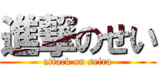 進撃のせい (attack on seira)