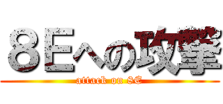 ８Ｅへの攻撃 (attack on 8E)