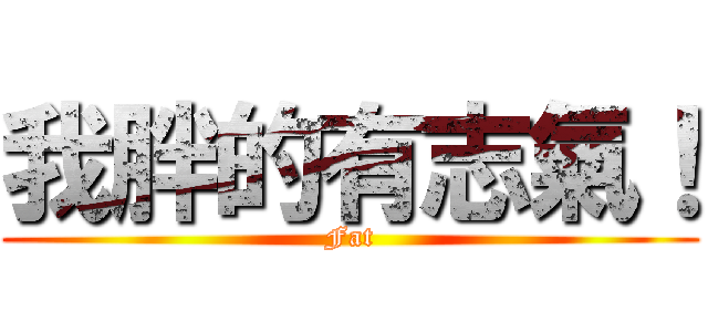 我胖的有志氣！ (Fat)