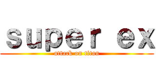 ｓｕｐｅｒ ｅｘ (attack on titan)