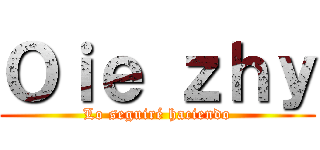 Ｏｉｅ ｚｈｙ (Lo seguiré haciendo)