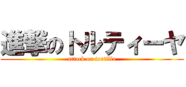 進撃のトルティーヤ (attack on tortilla)