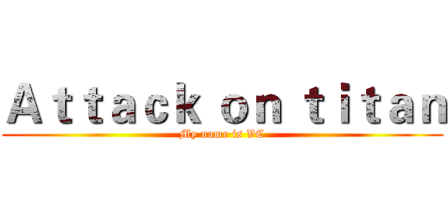 Ａｔｔａｃｋ ｏｎ ｔｉｔａｎ (My name is VC)
