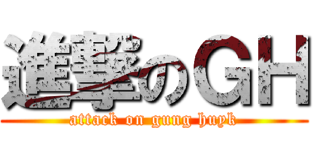進撃のＧＨ (attack on gung huyk)