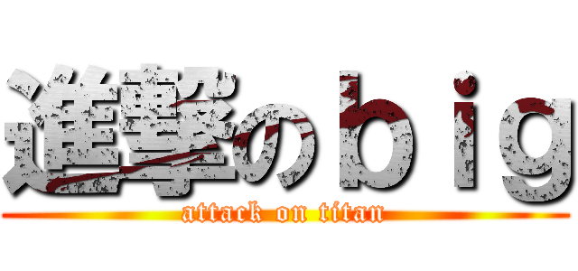 進撃のｂｉｇ (attack on titan)