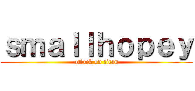 ｓｍａｌｌｈｏｐｅｙ (attack on titan)