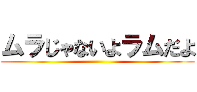 ムラじゃないよラムだよ ()