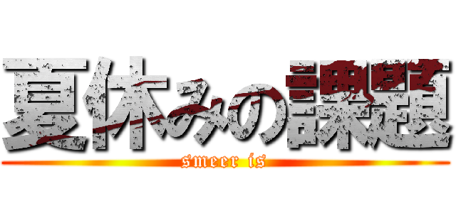 夏休みの課題 (smeer is)