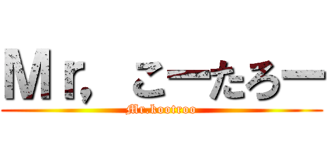 Ｍｒ，こーたろー (Mr.kootroo)